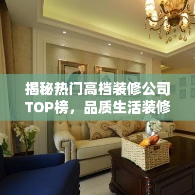 揭秘热门高档装修公司TOP榜，品质生活装修指南！