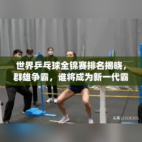 世界乒乓球全锦赛排名揭晓，群雄争霸，谁将成为新一代霸主？