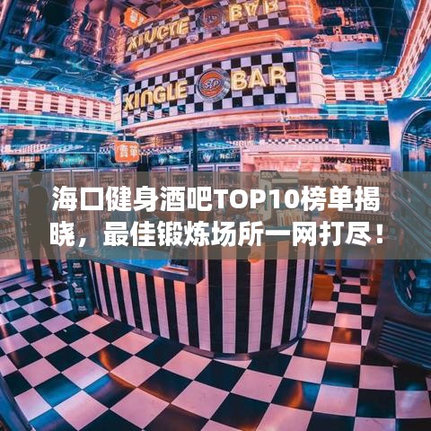 海口健身酒吧TOP10榜单揭晓，最佳锻炼场所一网打尽！