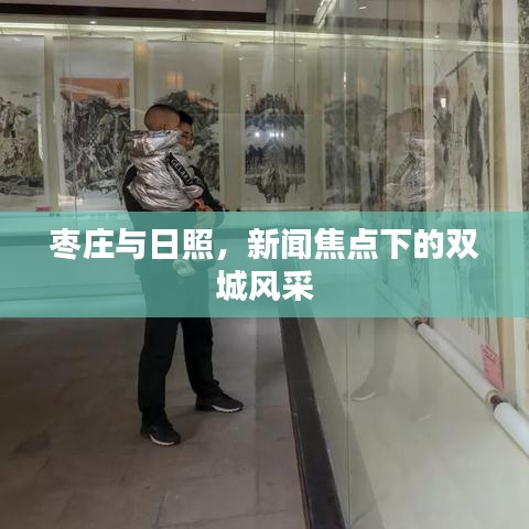 枣庄与日照，新闻焦点下的双城风采
