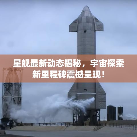 星舰最新动态揭秘，宇宙探索新里程碑震撼呈现！