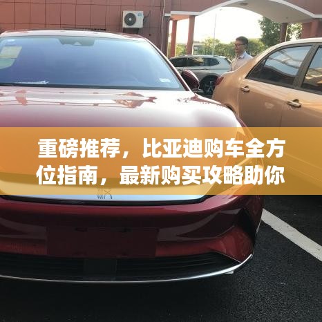 重磅推荐，比亚迪购车全方位指南，最新购买攻略助你轻松选购比亚迪汽车！