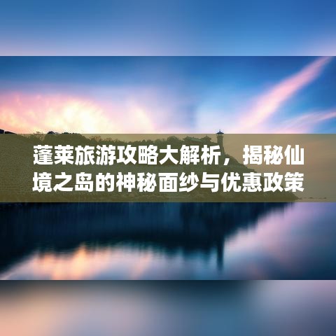 蓬莱旅游攻略大解析，揭秘仙境之岛的神秘面纱与优惠政策