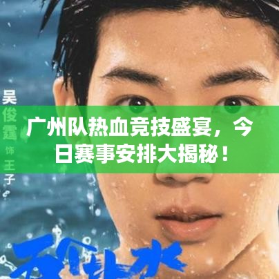广州队热血竞技盛宴，今日赛事安排大揭秘！