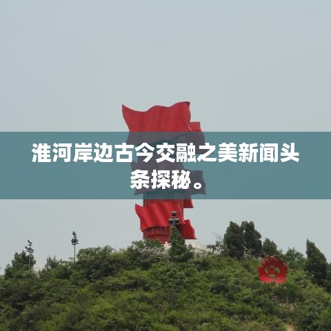 淮河岸边古今交融之美新闻头条探秘。