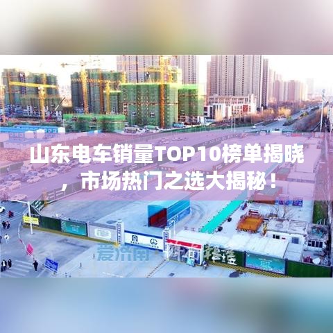 山东电车销量TOP10榜单揭晓，市场热门之选大揭秘！