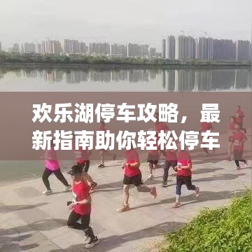 欢乐湖停车攻略，最新指南助你轻松停车！