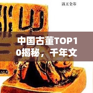 中国古董TOP10揭秘，千年文化珍宝一览