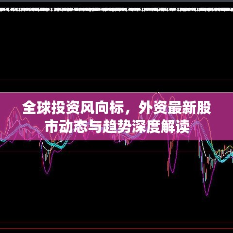 全球投资风向标，外资最新股市动态与趋势深度解读