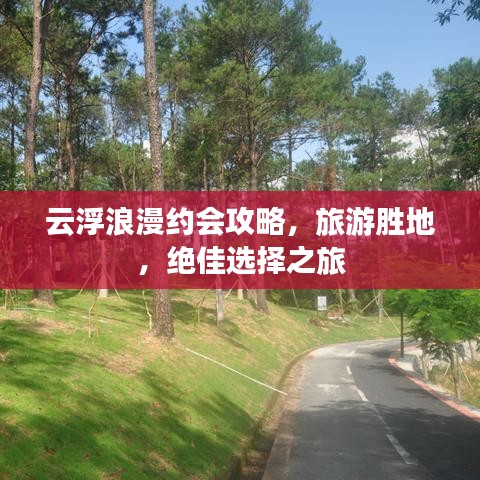 云浮浪漫约会攻略，旅游胜地，绝佳选择之旅