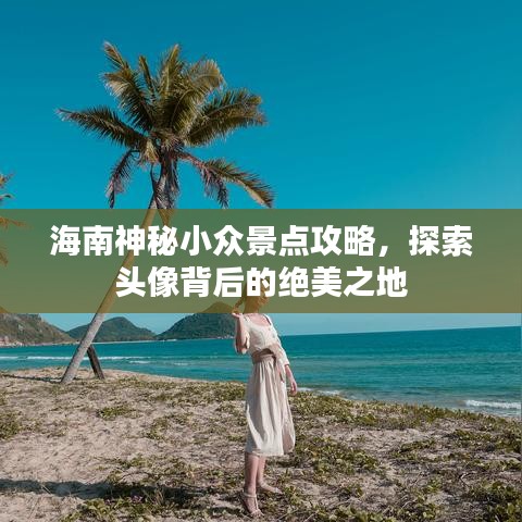 海南神秘小众景点攻略，探索头像背后的绝美之地