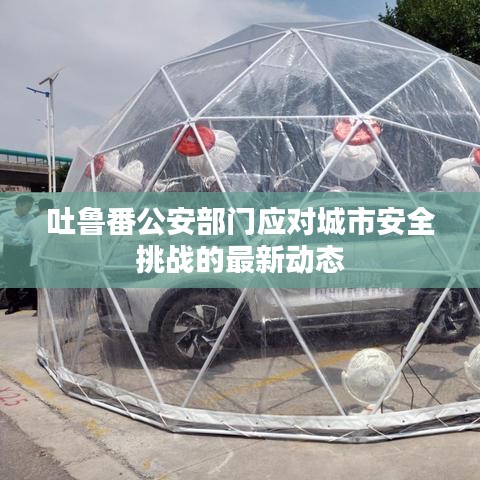 吐鲁番公安部门应对城市安全挑战的最新动态