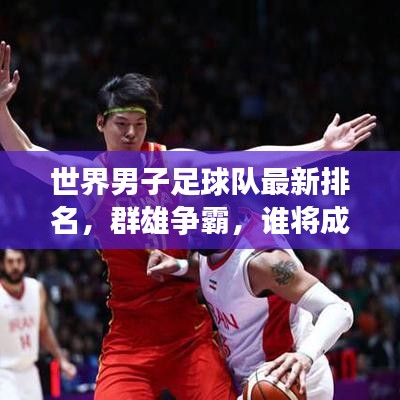 世界男子足球队最新排名，群雄争霸，谁将成为霸主？