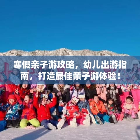 寒假亲子游攻略，幼儿出游指南，打造最佳亲子游体验！