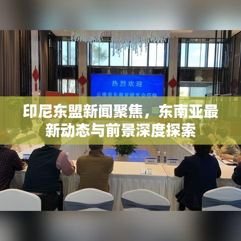 印尼东盟新闻聚焦，东南亚最新动态与前景深度探索