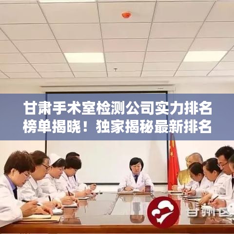甘肃手术室检测公司实力排名榜单揭晓！独家揭秘最新排名