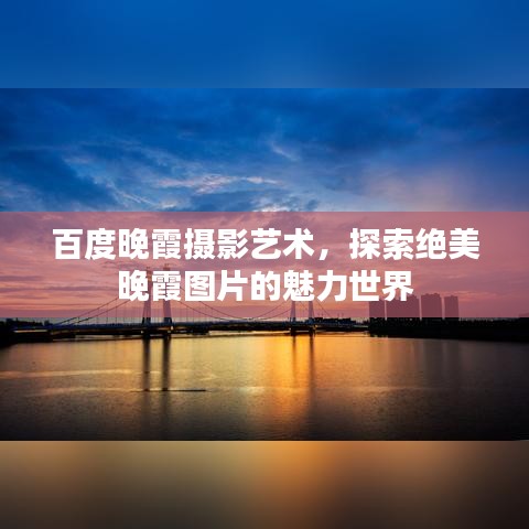 百度晚霞摄影艺术，探索绝美晚霞图片的魅力世界