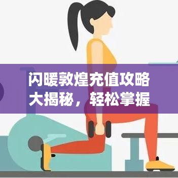 闪暖敦煌充值攻略大揭秘，轻松掌握充值技巧，畅享游戏盛宴！