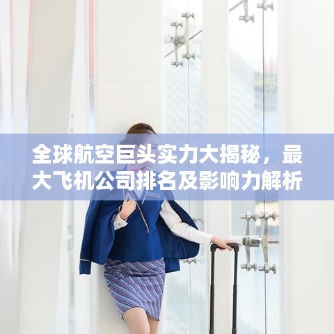 全球航空巨头实力大揭秘，最大飞机公司排名及影响力解析