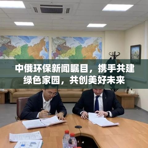 中俄环保新闻瞩目，携手共建绿色家园，共创美好未来