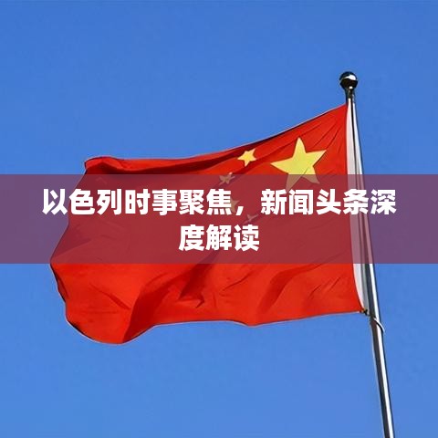 以色列时事聚焦，新闻头条深度解读