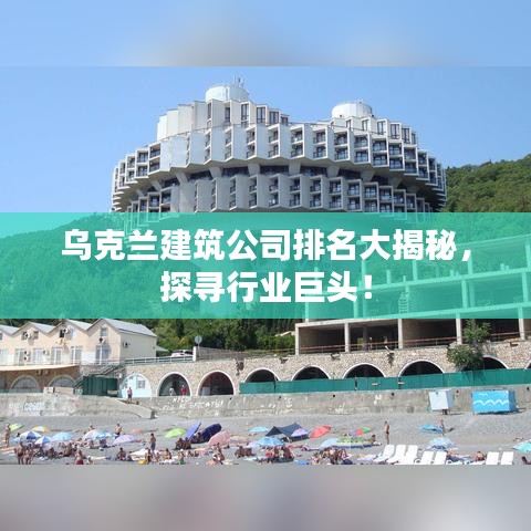乌克兰建筑公司排名大揭秘，探寻行业巨头！