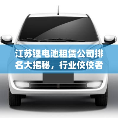 江苏锂电池租赁公司排名大揭秘，行业佼佼者一览无遗