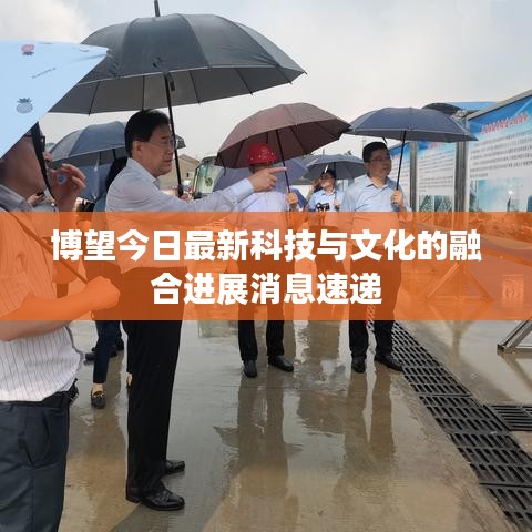博望今日最新科技与文化的融合进展消息速递