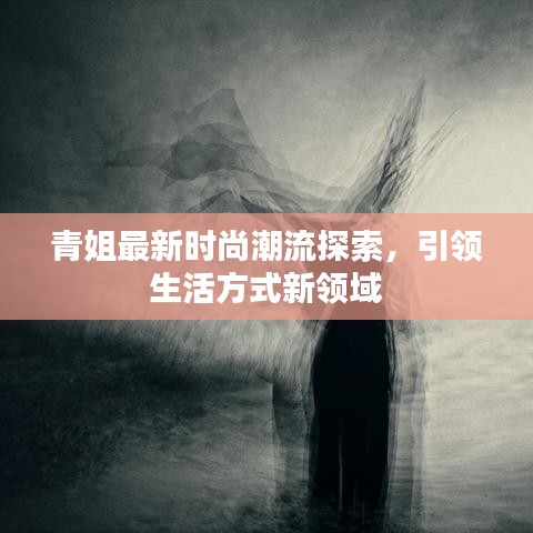 青姐最新时尚潮流探索，引领生活方式新领域