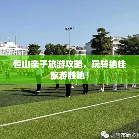 恒山亲子旅游攻略，玩转绝佳旅游胜地！