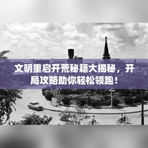 文明重启开荒秘籍大揭秘，开局攻略助你轻松领跑！