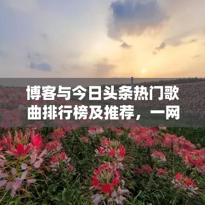 博客与今日头条热门歌曲排行榜及推荐，一网打尽最新流行旋律