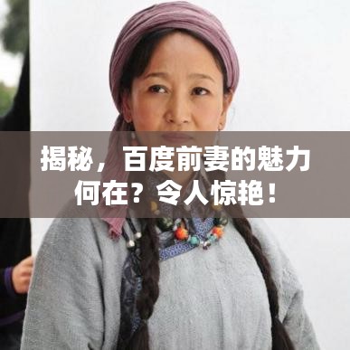 揭秘，百度前妻的魅力何在？令人惊艳！