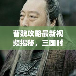 曹魏攻略最新视频揭秘，三国时代的辉煌历史探索之旅！
