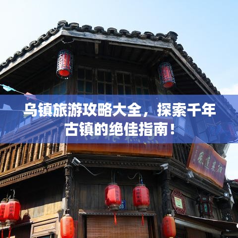 乌镇旅游攻略大全，探索千年古镇的绝佳指南！
