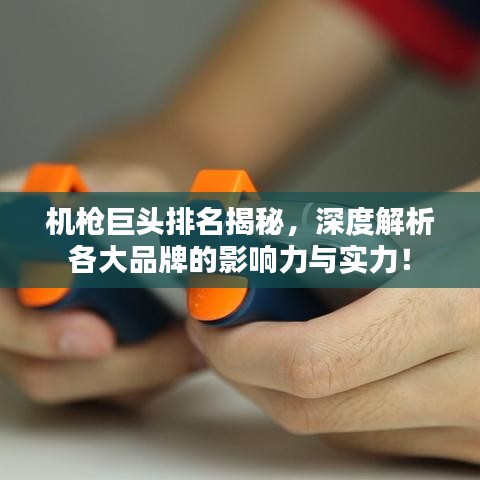 机枪巨头排名揭秘，深度解析各大品牌的影响力与实力！