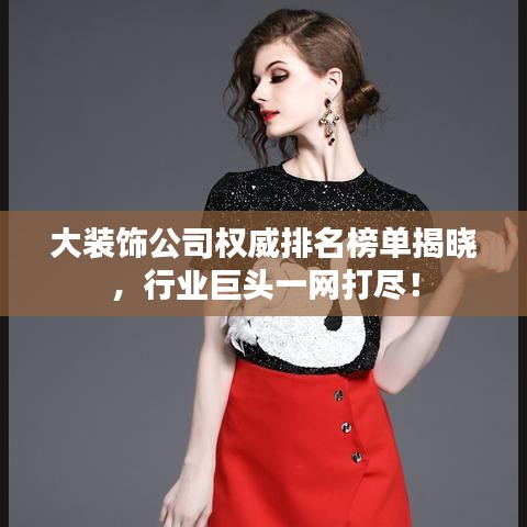 大装饰公司权威排名榜单揭晓，行业巨头一网打尽！