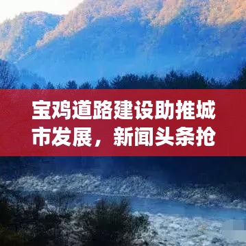 宝鸡道路建设助推城市发展，新闻头条抢先看