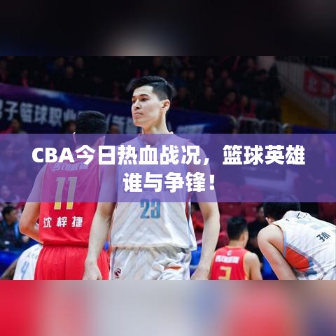 CBA今日热血战况，篮球英雄谁与争锋！