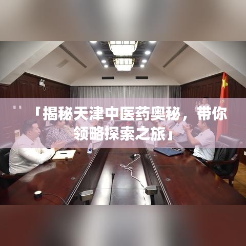 「揭秘天津中医药奥秘，带你领略探索之旅」