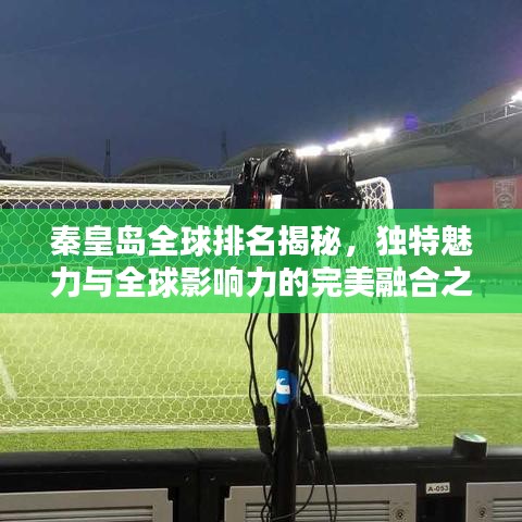 秦皇岛全球排名揭秘，独特魅力与全球影响力的完美融合之城
