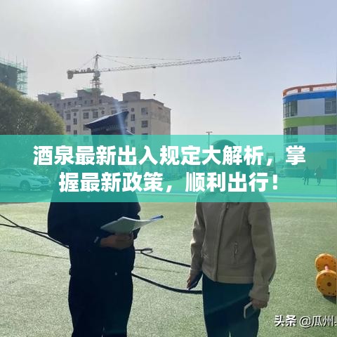 酒泉最新出入规定大解析，掌握最新政策，顺利出行！