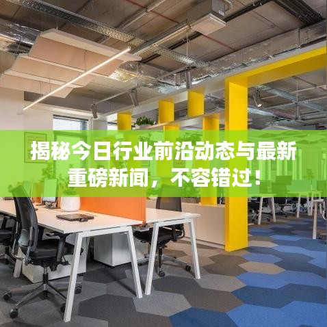 揭秘今日行业前沿动态与最新重磅新闻，不容错过！