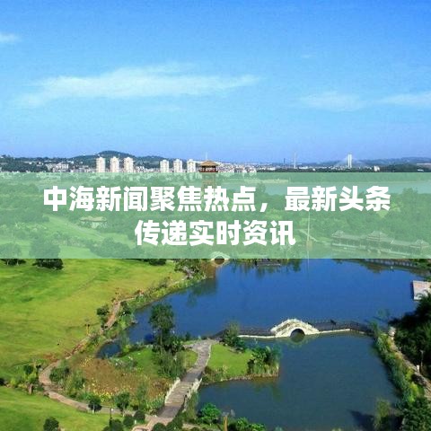 中海新闻聚焦热点，最新头条传递实时资讯