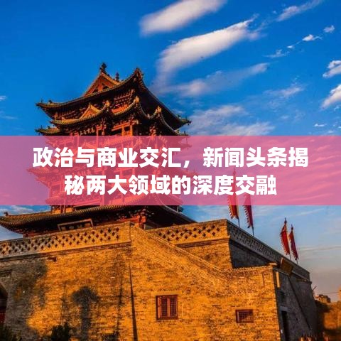 政治与商业交汇，新闻头条揭秘两大领域的深度交融