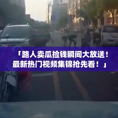 「路人卖瓜捡钱瞬间大放送！最新热门视频集锦抢先看！」