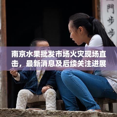 南京水果批发市场火灾现场直击，最新消息及后续关注进展