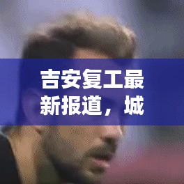 吉安复工最新报道，城市复苏的新篇章今日视频揭秘