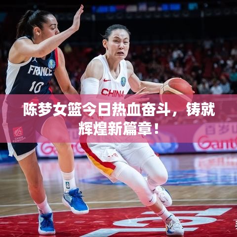 陈梦女篮今日热血奋斗，铸就辉煌新篇章！