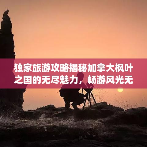 独家旅游攻略揭秘加拿大枫叶之国的无尽魅力，畅游风光无限！